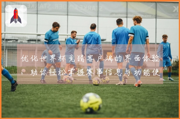 优化世界杯竞猜客户端的界面体验，助你轻松掌握赛事信息与功能使用