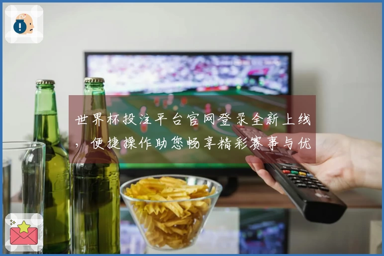 世界杯投注平台官网登录全新上线，便捷操作助您畅享精彩赛事与优质体验