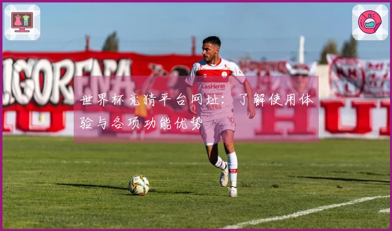 世界杯竞猜平台网址：了解使用体验与各项功能优势