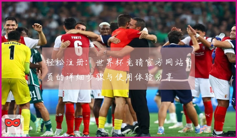 轻松注册：世界杯竞猜官方网站首页的详细步骤与使用体验分享