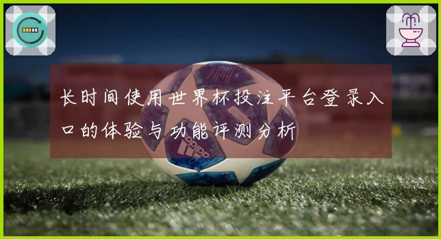 长时间使用世界杯投注平台登录入口的体验与功能评测分析
