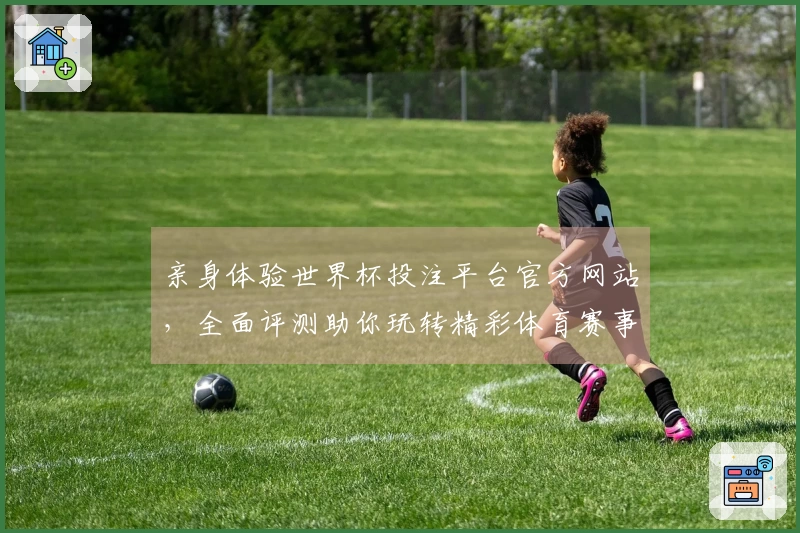 亲身体验世界杯投注平台官方网站，全面评测助你玩转精彩体育赛事