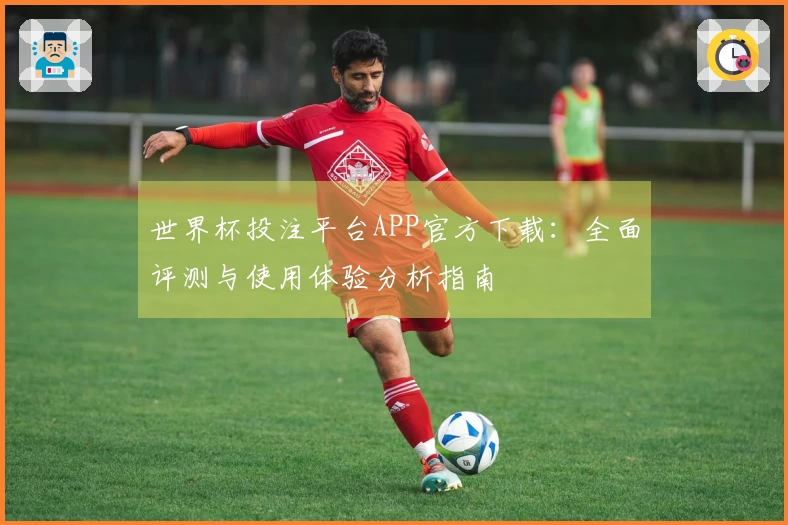 世界杯投注平台APP官方下载：全面评测与使用体验分析指南