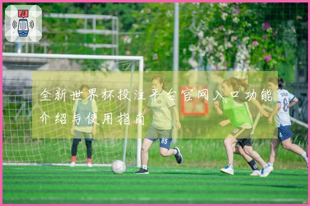 全新世界杯投注平台官网入口功能介绍与使用指南