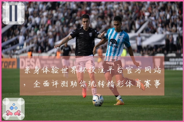 亲身体验世界杯投注平台官方网站，全面评测助你玩转精彩体育赛事