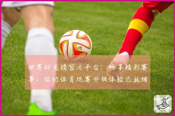 世界杯竞猜官方平台：畅享精彩赛事，你的体育观赛升级体验已就绪