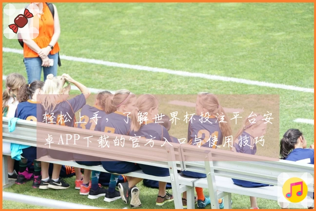 轻松上手，了解世界杯投注平台安卓APP下载的官方入口与使用技巧