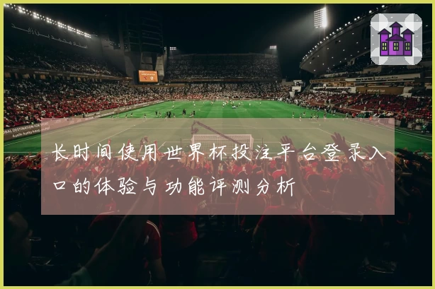 长时间使用世界杯投注平台登录入口的体验与功能评测分析