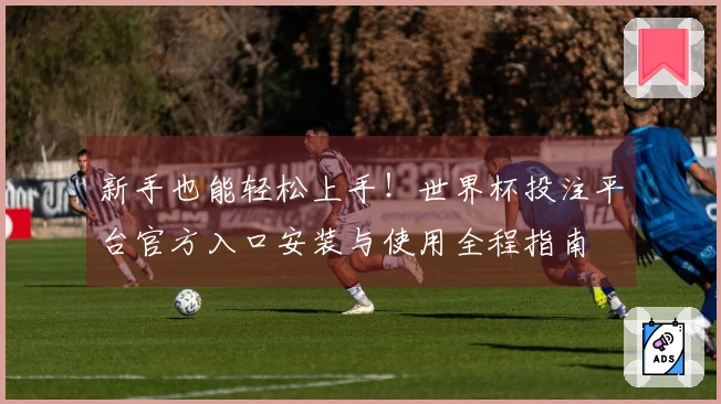 新手也能轻松上手！世界杯投注平台官方入口安装与使用全程指南